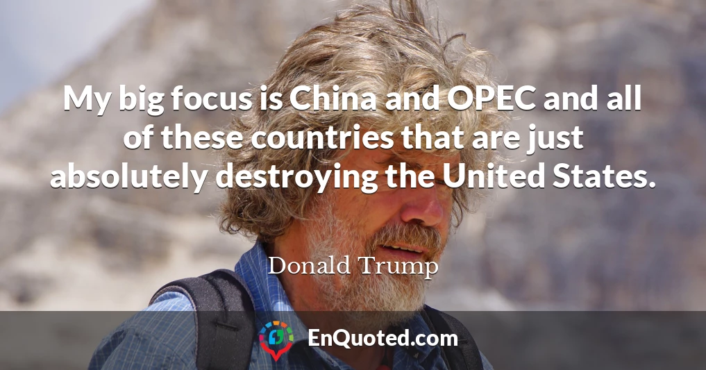 My big focus is China and OPEC and all of these countries that are just absolutely destroying the United States.