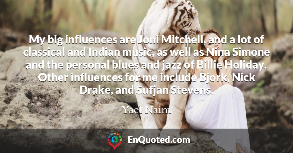 My big influences are Joni Mitchell, and a lot of classical and Indian music, as well as Nina Simone and the personal blues and jazz of Billie Holiday. Other influences for me include Bjork, Nick Drake, and Sufjan Stevens.