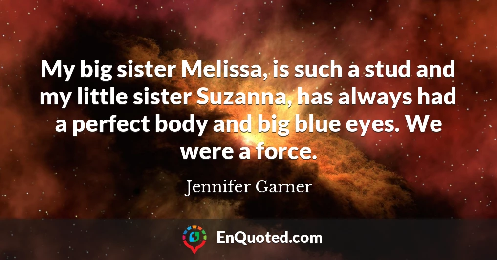 My big sister Melissa, is such a stud and my little sister Suzanna, has always had a perfect body and big blue eyes. We were a force.
