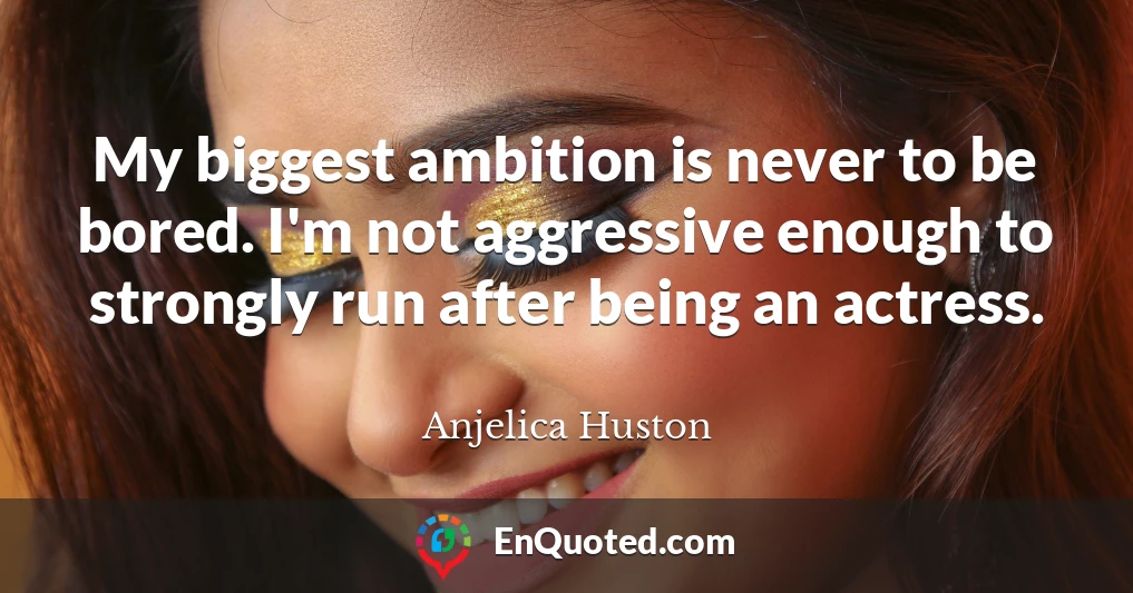 My biggest ambition is never to be bored. I'm not aggressive enough to strongly run after being an actress.