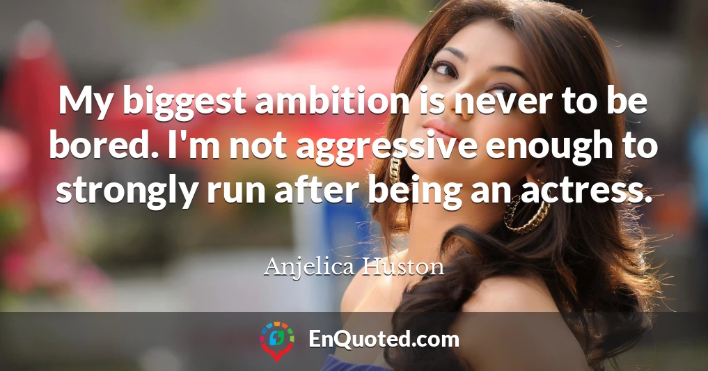 My biggest ambition is never to be bored. I'm not aggressive enough to strongly run after being an actress.