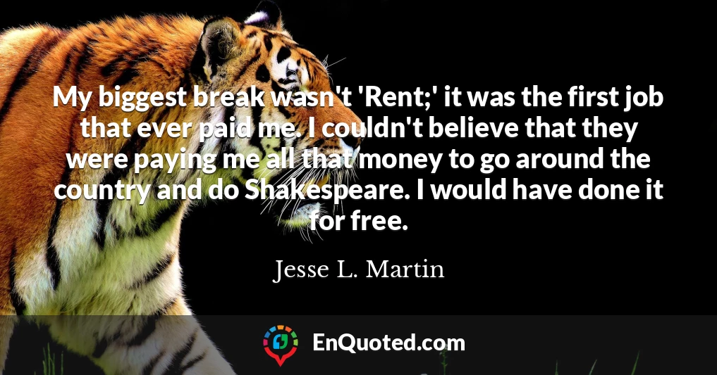 My biggest break wasn't 'Rent;' it was the first job that ever paid me. I couldn't believe that they were paying me all that money to go around the country and do Shakespeare. I would have done it for free.