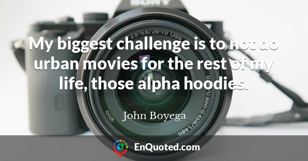 My biggest challenge is to not do urban movies for the rest of my life, those alpha hoodies.