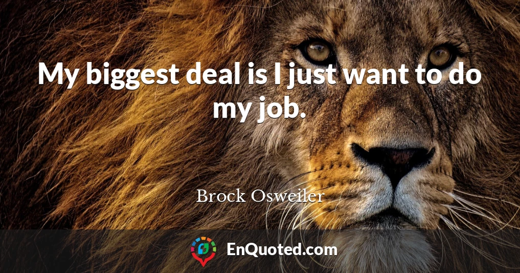 My biggest deal is I just want to do my job.