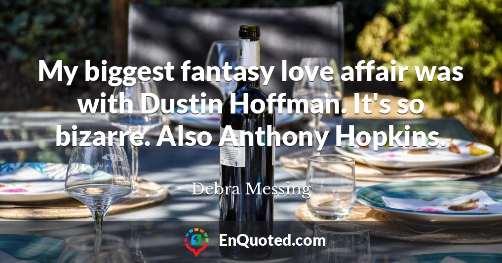 My biggest fantasy love affair was with Dustin Hoffman. It's so bizarre. Also Anthony Hopkins.