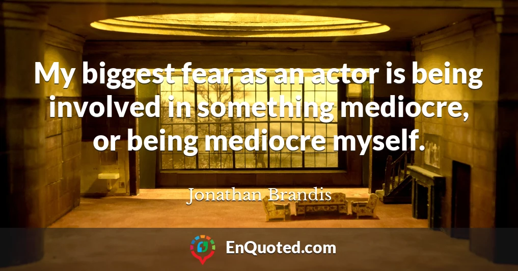 My biggest fear as an actor is being involved in something mediocre, or being mediocre myself.