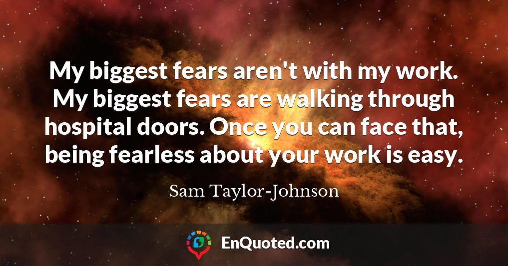 My biggest fears aren't with my work. My biggest fears are walking through hospital doors. Once you can face that, being fearless about your work is easy.
