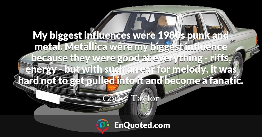 My biggest influences were 1980s punk and metal. Metallica were my biggest influence because they were good at everything - riffs, energy - but with such an ear for melody, it was hard not to get pulled into it and become a fanatic.
