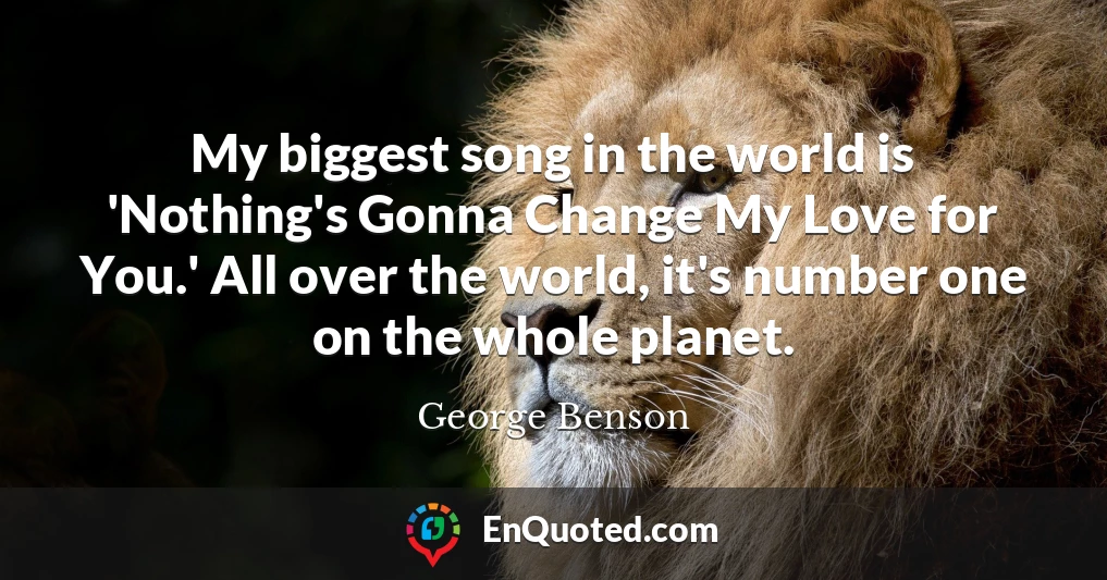 My biggest song in the world is 'Nothing's Gonna Change My Love for You.' All over the world, it's number one on the whole planet.