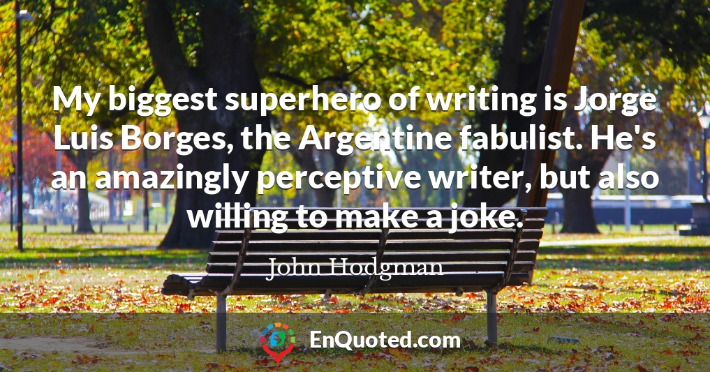My biggest superhero of writing is Jorge Luis Borges, the Argentine fabulist. He's an amazingly perceptive writer, but also willing to make a joke.