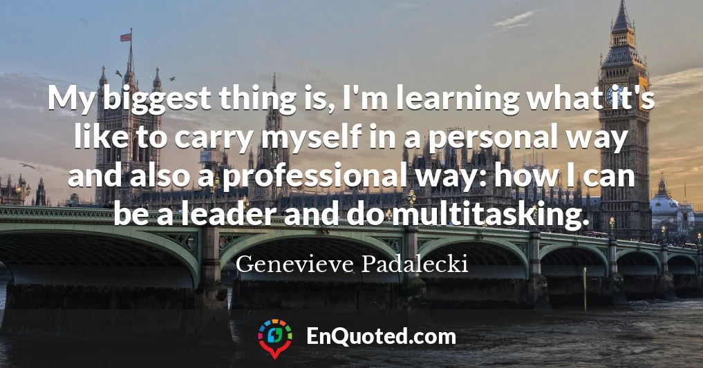 My biggest thing is, I'm learning what it's like to carry myself in a personal way and also a professional way: how I can be a leader and do multitasking.