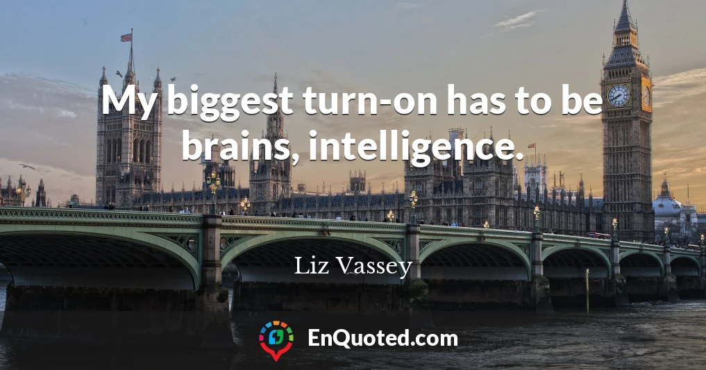 My biggest turn-on has to be brains, intelligence.