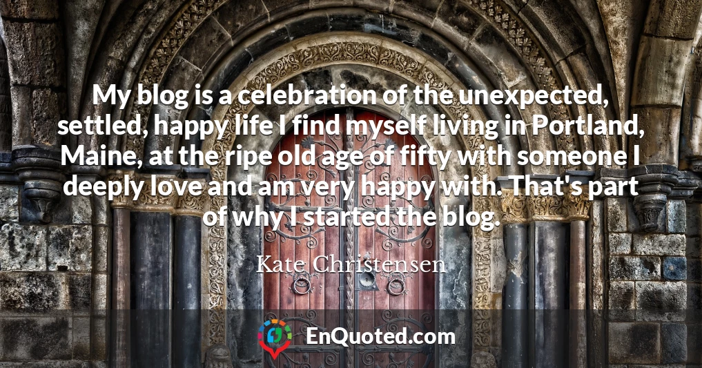 My blog is a celebration of the unexpected, settled, happy life I find myself living in Portland, Maine, at the ripe old age of fifty with someone I deeply love and am very happy with. That's part of why I started the blog.