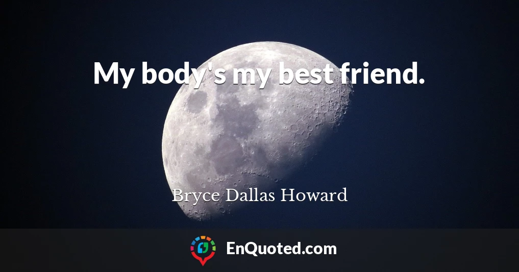 My body's my best friend.