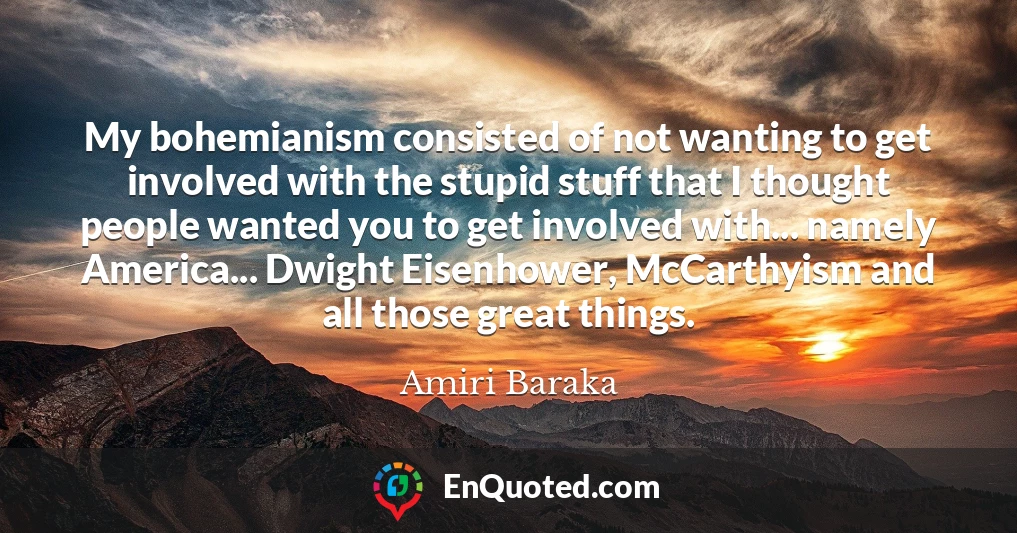 My bohemianism consisted of not wanting to get involved with the stupid stuff that I thought people wanted you to get involved with... namely America... Dwight Eisenhower, McCarthyism and all those great things.