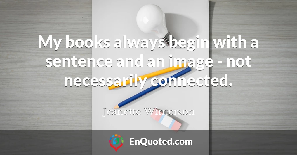 My books always begin with a sentence and an image - not necessarily connected.