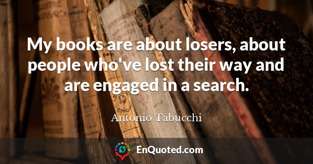 My books are about losers, about people who've lost their way and are engaged in a search.