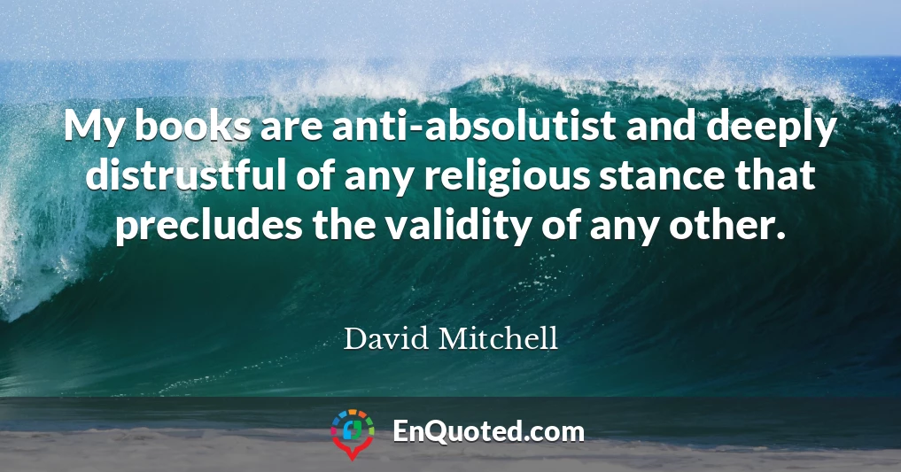 My books are anti-absolutist and deeply distrustful of any religious stance that precludes the validity of any other.