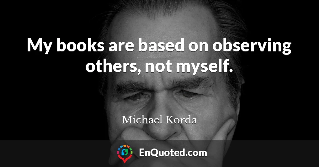My books are based on observing others, not myself.