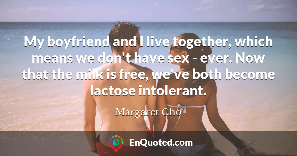 My boyfriend and I live together, which means we don't have sex - ever. Now that the milk is free, we've both become lactose intolerant.