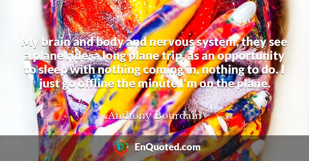 My brain and body and nervous system, they see a plane ride, a long plane trip, as an opportunity to sleep with nothing coming in, nothing to do. I just go offline the minute I'm on the plane.