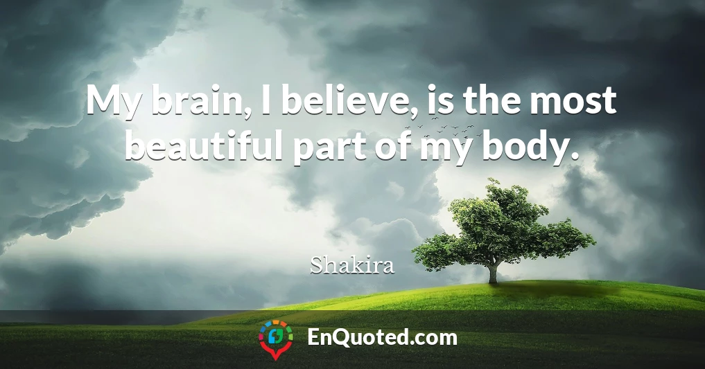 My brain, I believe, is the most beautiful part of my body.