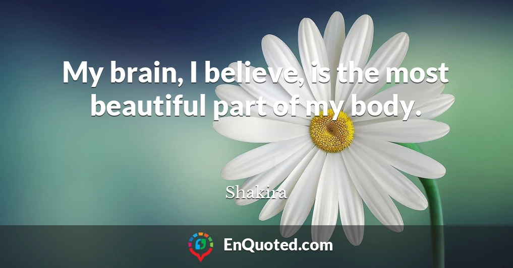 My brain, I believe, is the most beautiful part of my body.