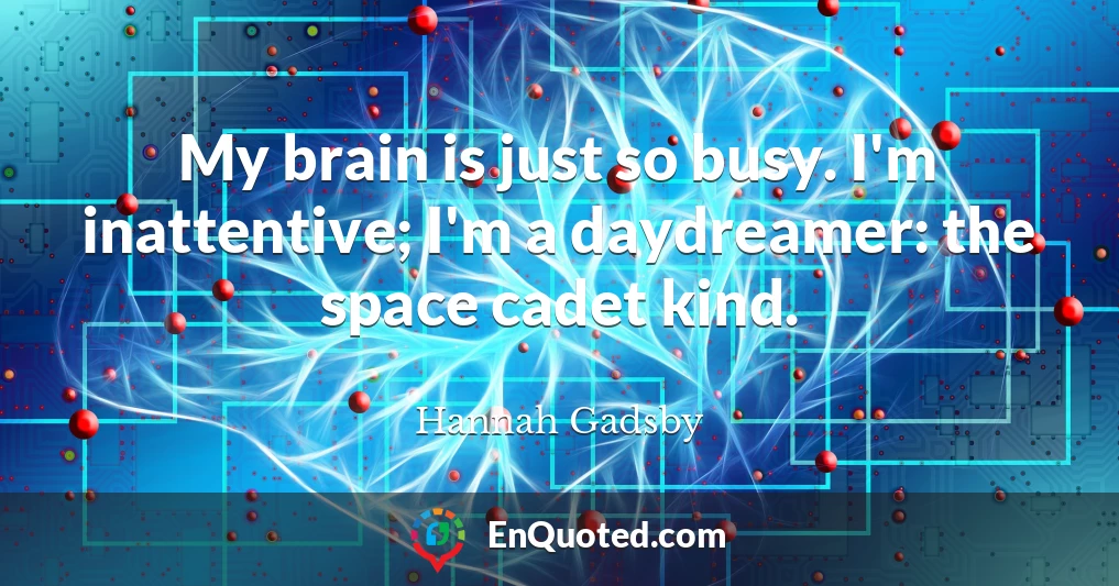 My brain is just so busy. I'm inattentive; I'm a daydreamer: the space cadet kind.