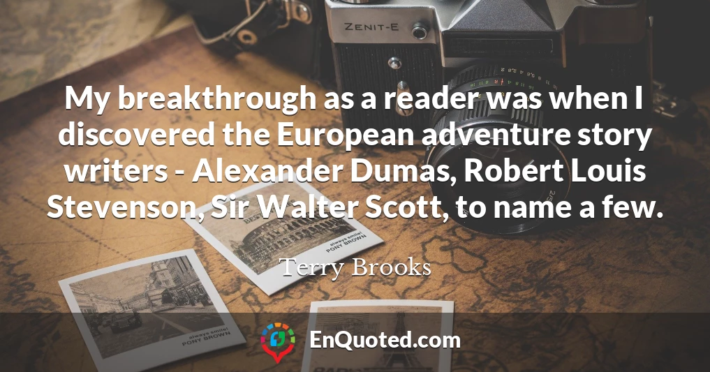 My breakthrough as a reader was when I discovered the European adventure story writers - Alexander Dumas, Robert Louis Stevenson, Sir Walter Scott, to name a few.