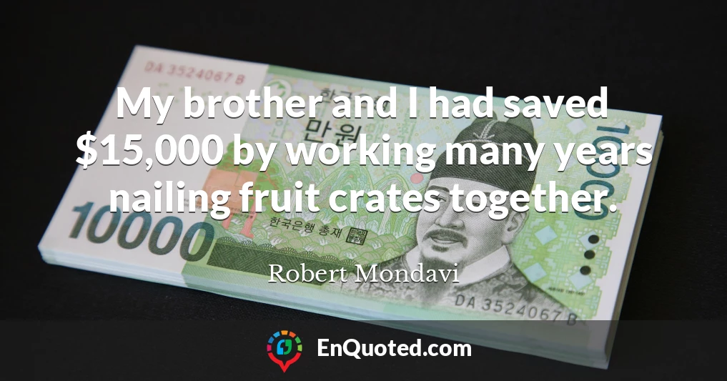 My brother and I had saved $15,000 by working many years nailing fruit crates together.