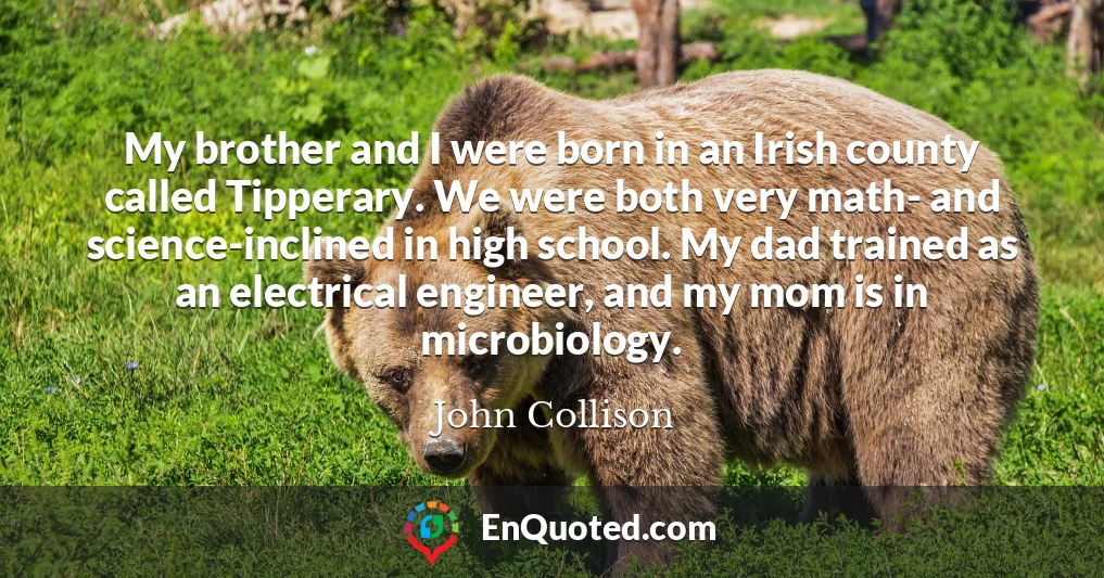 My brother and I were born in an Irish county called Tipperary. We were both very math- and science-inclined in high school. My dad trained as an electrical engineer, and my mom is in microbiology.