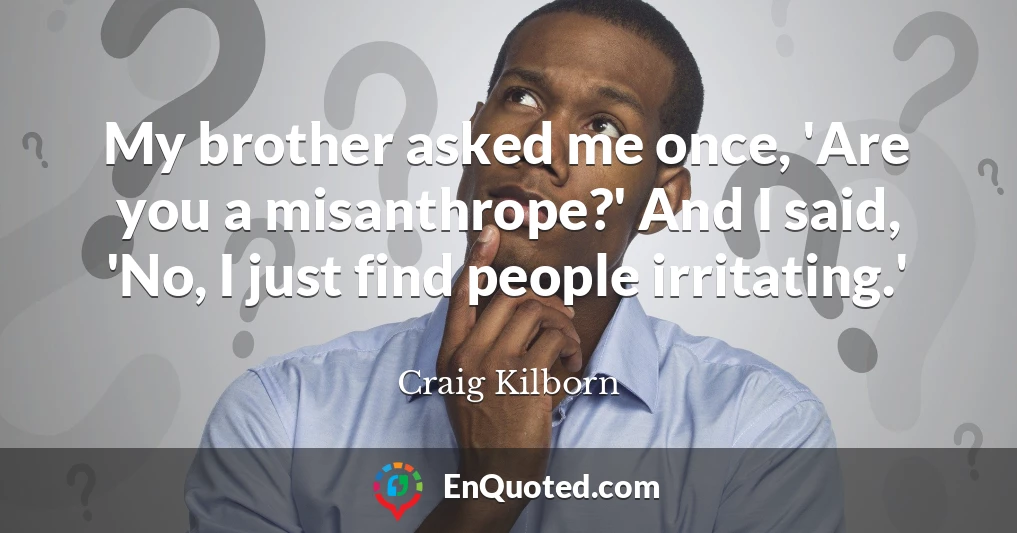 My brother asked me once, 'Are you a misanthrope?' And I said, 'No, I just find people irritating.'