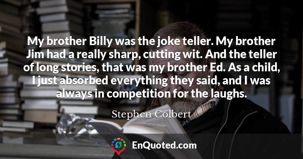 My brother Billy was the joke teller. My brother Jim had a really sharp, cutting wit. And the teller of long stories, that was my brother Ed. As a child, I just absorbed everything they said, and I was always in competition for the laughs.