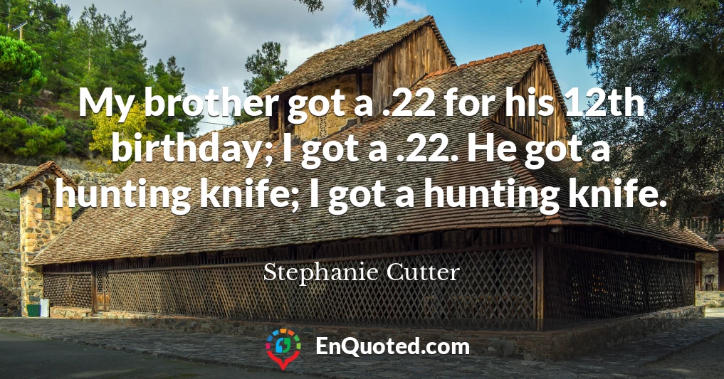 My brother got a .22 for his 12th birthday; I got a .22. He got a hunting knife; I got a hunting knife.