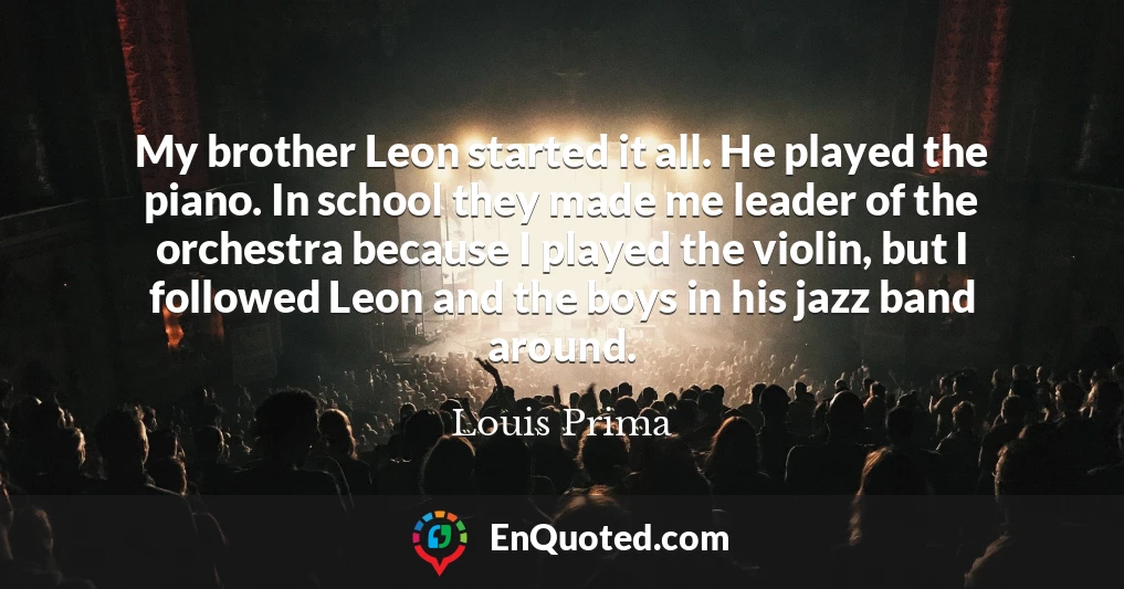 My brother Leon started it all. He played the piano. In school they made me leader of the orchestra because I played the violin, but I followed Leon and the boys in his jazz band around.