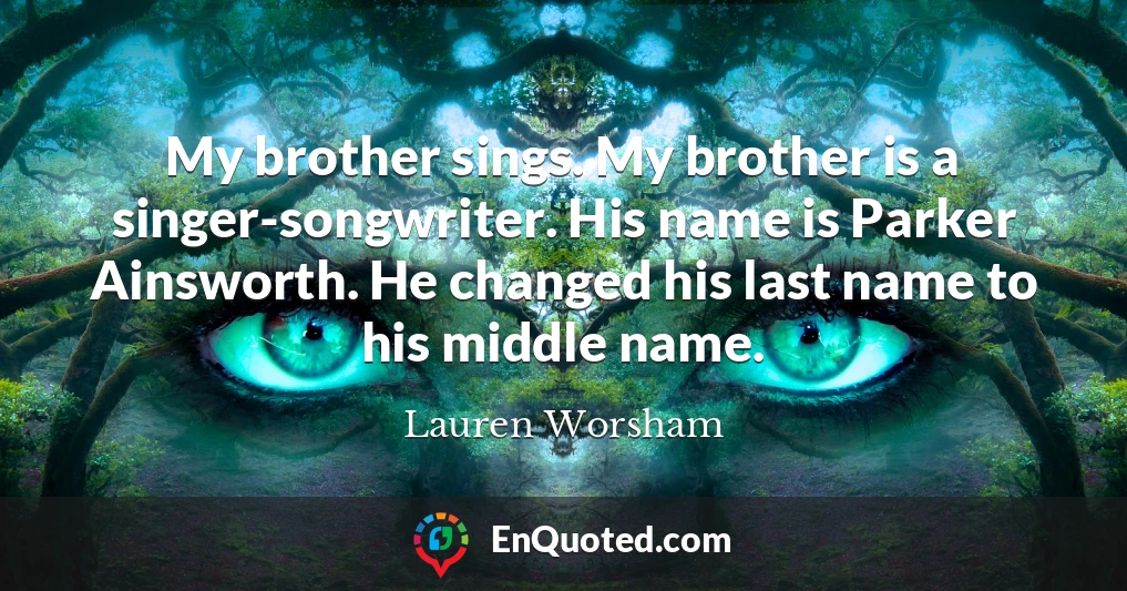 My brother sings. My brother is a singer-songwriter. His name is Parker Ainsworth. He changed his last name to his middle name.