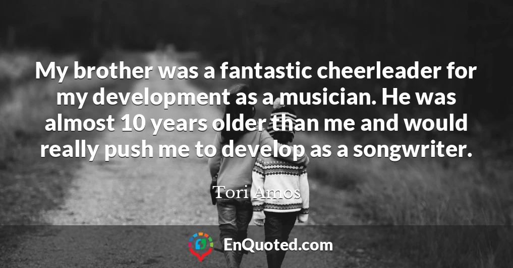My brother was a fantastic cheerleader for my development as a musician. He was almost 10 years older than me and would really push me to develop as a songwriter.