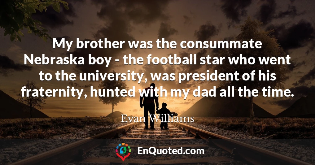 My brother was the consummate Nebraska boy - the football star who went to the university, was president of his fraternity, hunted with my dad all the time.