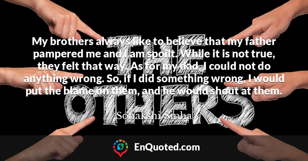 My brothers always like to believe that my father pampered me and I am spoilt. While it is not true, they felt that way. As for my dad, I could not do anything wrong. So, if I did something wrong, I would put the blame on them, and he would shout at them.