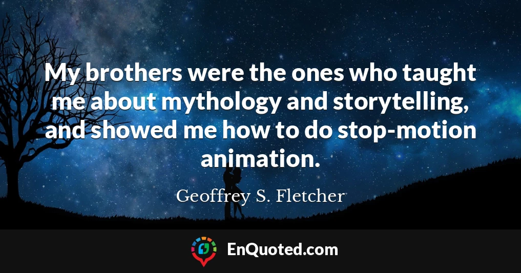 My brothers were the ones who taught me about mythology and storytelling, and showed me how to do stop-motion animation.