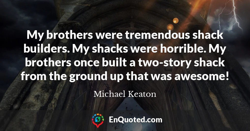 My brothers were tremendous shack builders. My shacks were horrible. My brothers once built a two-story shack from the ground up that was awesome!