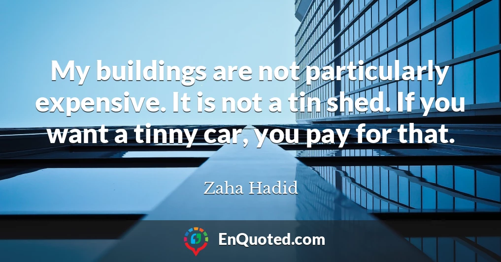 My buildings are not particularly expensive. It is not a tin shed. If you want a tinny car, you pay for that.