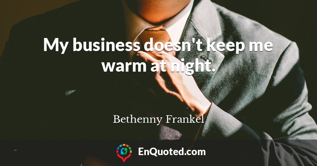 My business doesn't keep me warm at night.