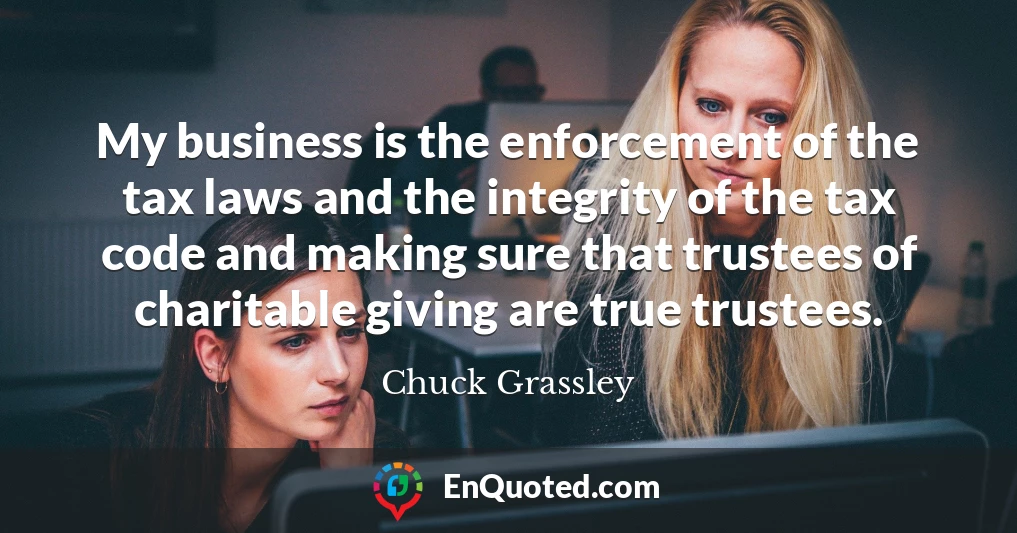 My business is the enforcement of the tax laws and the integrity of the tax code and making sure that trustees of charitable giving are true trustees.