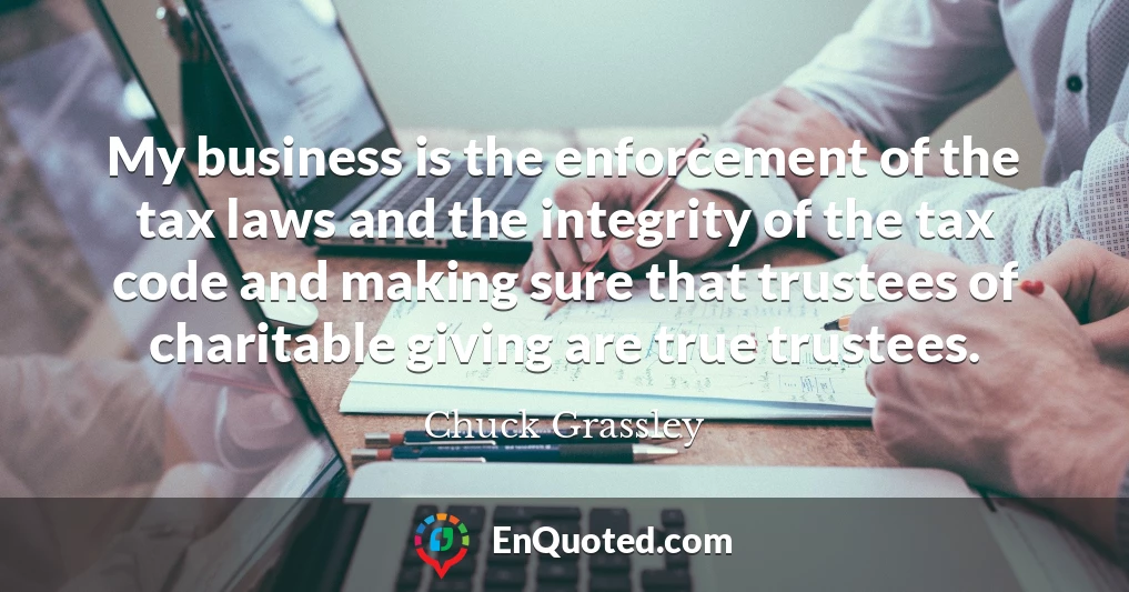 My business is the enforcement of the tax laws and the integrity of the tax code and making sure that trustees of charitable giving are true trustees.