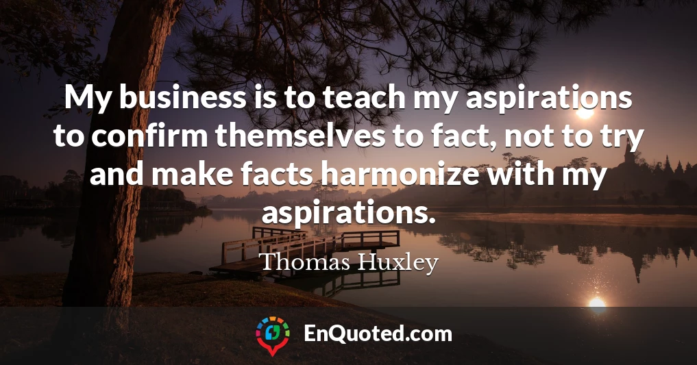 My business is to teach my aspirations to confirm themselves to fact, not to try and make facts harmonize with my aspirations.
