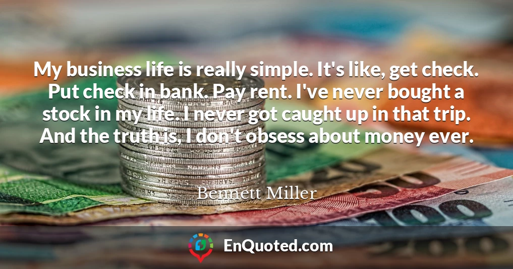 My business life is really simple. It's like, get check. Put check in bank. Pay rent. I've never bought a stock in my life. I never got caught up in that trip. And the truth is, I don't obsess about money ever.