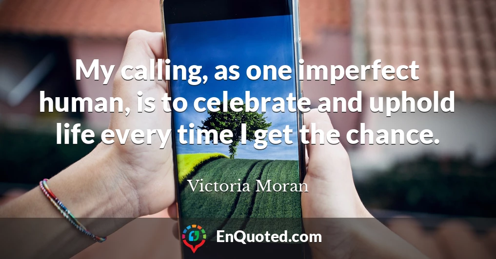 My calling, as one imperfect human, is to celebrate and uphold life every time I get the chance.