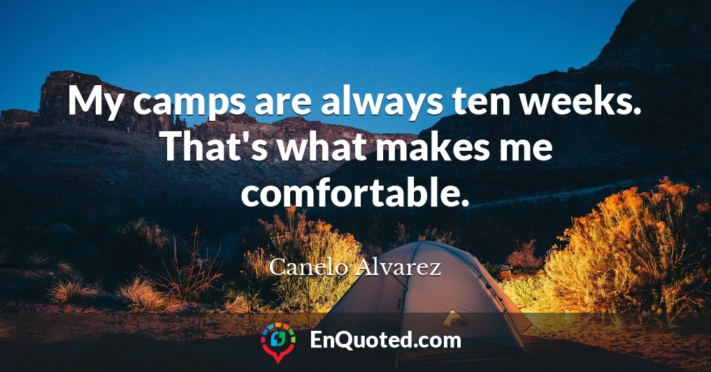 My camps are always ten weeks. That's what makes me comfortable.