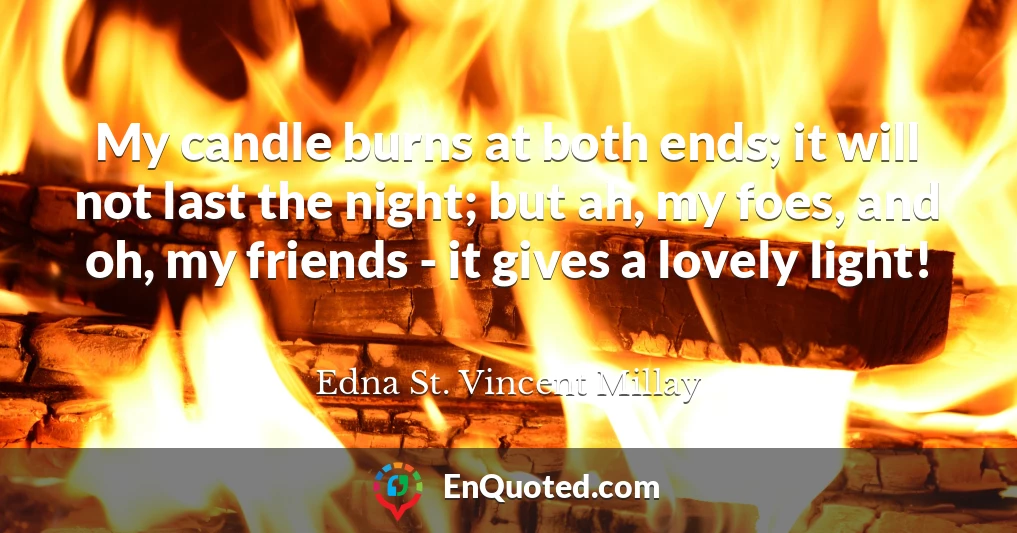 My candle burns at both ends; it will not last the night; but ah, my foes, and oh, my friends - it gives a lovely light!